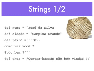 Strings 1/2

def nome = 'José da Silva'
def cidade = "Campina Grande"
def texto = '''Oi,
como vai você ?
Tudo bem ?'''
def expr = /Contra-barras são bem vindas !/
 