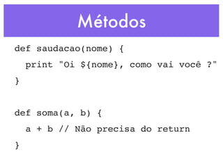 Métodos
def saudacao(nome) {
    print "Oi ${nome}, como vai você ?"
}


def soma(a, b) {
    a + b // Não precisa do return
}
 