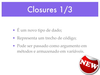 Closures 1/3

• É um novo tipo de dado;
• Representa um trecho de código;
• Pode ser passado como argumento em
  métodos e armazenado em variáveis.
 