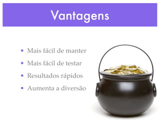 Vantagens

• Mais fácil de manter
• Mais fácil de testar
• Resultados rápidos
• Aumenta a diversão
 