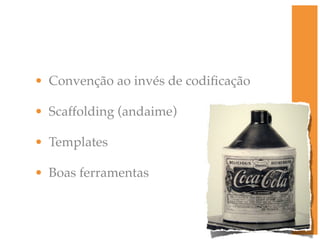 • Convenção ao invés de codiﬁcação

• Scaffolding (andaime)

• Templates

• Boas ferramentas
 