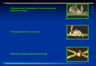 • Costuras rotas o gastadas en los empalmes que
sostienen la carga
• El desgaste abrasivo excesivo.
• Nudos en cualquier parte de la eslinga.
C.B.B.
 