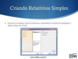 Criando Relatórios Simples

S   Formate os campos, insira as máscaras, alinhamento, funções de agregação e
    depois clique em Finish;




                              www.it4biz.com.br
 
