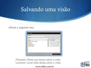 Salvando uma visão

Abrirá a seguinte tela:




      Filename: Nome que deseja salvar a visão
      Location: Local onde deseja salvar a visão
                          www.it4biz.com.br
 
