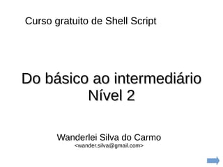 Curso gratuito de Shell Script
Wanderlei Silva do Carmo
<wander.silva@gmail.com>
Do básico ao intermediárioDo básico ao intermediário
Nível 2Nível 2
 