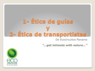 1- Ética de guías
y
2- Ética de transportistas
De Ecocircuitos Panama
“…get intimate with nature…”
 