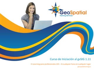 Curso de Iniciación al gvSIG 1.11
E-Learning para profesionales GIS – A cualquier hora en cualquier lugar
geospatialtraining.es
 