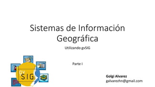Sistemas de Información
Geográfica
Utilizando gvSIG
Parte I
Golgi Alvarez
galvarezhn@gmail.com
 