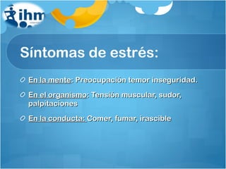 Síntomas de estrés: En la mente : Preocupación temor inseguridad. En el organismo : Tensión muscular, sudor, palpitaciones En la conducta:  Comer, fumar, irascible 