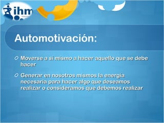 Automotivación: Moverse a sí mismo a hacer aquello que se debe hacer Generar en nosotros mismos la energía necesaria para hacer algo que deseamos realizar o consideramos que debemos realizar 