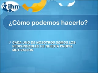 ¿Cómo podemos hacerlo? CADA UNO DE NOSOTROS SOMOS LOS RESPONSABLES DE NUESTA PROPIA MOTIVACIÓN 