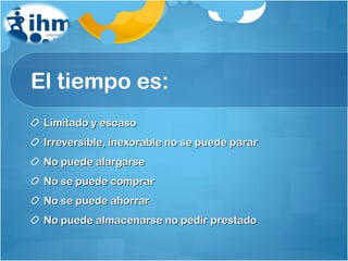 El tiempo es: Limitado y escaso Irreversible, inexorable no se puede parar No puede alargarse No se puede comprar No se puede ahorrar No puede almacenarse no pedir prestado 