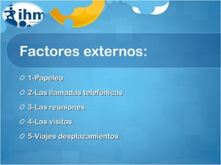 Factores externos: 1-Papeleo 2-Las llamadas telefónicas 3-Las reuniones 4-Las visitas 5-Viajes desplazamientos 