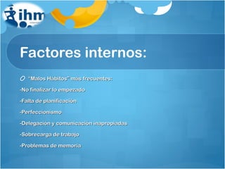 Factores internos: “ Malos Hábitos” más frecuentes: -No finalizar lo empezado -Falta de planificación -Perfeccionismo -Delegación y comunicación inapropiadas -Sobrecarga de trabajo -Problemas de memoria 