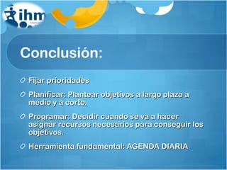 Conclusión: Fijar prioridades Planificar: Plantear objetivos a largo plazo a medio y a corto. Programar: Decidir cuando se va a hacer  asignar recursos necesarios para conseguir los objetivos. Herramienta fundamental: AGENDA DIARIA 