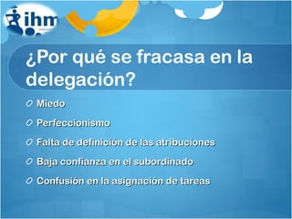 ¿Por qué se fracasa en la delegación? Miedo Perfeccionismo Falta de definición de las atribuciones Baja confianza en el subordinado Confusión en la asignación de tareas 