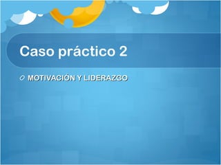 Caso práctico 2 MOTIVACIÓN Y LIDERAZGO 