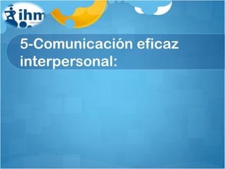 5-Comunicación eficaz interpersonal: 