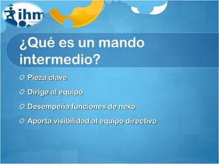 ¿Qué es un mando intermedio? Pieza clave Dirige al equipo Desempeña funciones de nexo Aporta visibilidad al equipo directivo 