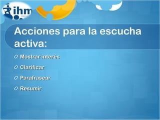 Acciones para la escucha activa: Mostrar interés Clarificar Parafrasear Resumir 