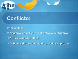 Conflicto: Inevitables Negativo o positivo, constructivo o destructivo Error evadir el conflicto Debemos darnos cuenta de cuando se aproxima 