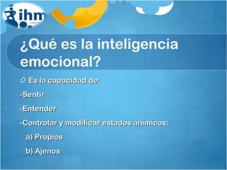 ¿Qué es la inteligencia emocional? Es la capacidad de: -Sentir -Entender -Controlar y modificar estados anímicos: a) Propios b) Ajenos 