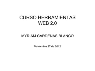 CURSO HERRAMIENTAS
      WEB 2.0

MYRIAM CARDENAS BLANCO

     Noviembre 27 de 2012
 