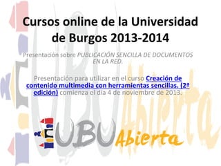 Cursos online de la Universidad
de Burgos 2013-2014
Presentación sobre PUBLICACIÓN SENCILLA DE DOCUMENTOS
EN LA RED.

Presentación para utilizar en el curso Creación de
contenido multimedia con herramientas sencillas. (2ª
edición) comienza el día 4 de noviembre de 2013.

 