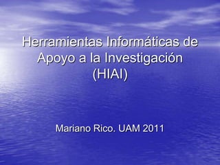 Herramientas Informáticas de
  Apoyo a la Investigación
           (HIAI)


     Mariano Rico. UAM 2011
 