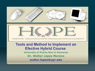 Tools and Method to Implement an Efective Hybrid Course  University of Puerto Rico in Humacao Dr.  Walter López  Moreno [email_address] 
