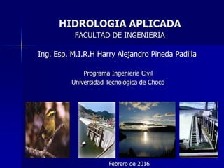 HIDROLOGIA APLICADA
FACULTAD DE INGENIERIA
Ing. Esp. M.I.R.H Harry Alejandro Pineda Padilla
Programa Ingeniería Civil
Universidad Tecnológica de Choco
Febrero de 2016
 