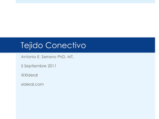 Tejido Conectivo
Antonio E. Serrano PhD. MT.
5 Septiembre 2011
@Xideral
xideral.com
 