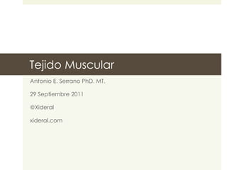 Tejido Muscular
Antonio E. Serrano PhD. MT.
29 Septiembre 2011
@Xideral
xideral.com
 