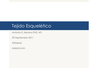Tejido Esquelético
Antonio E. Serrano PhD. MT.
29 Septiembre 2011
@Xideral
xideral.com
 
