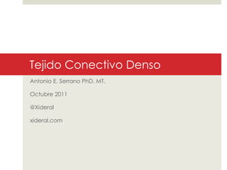 Tejido Conectivo Denso
Antonio E. Serrano PhD. MT.
Octubre 2011
@Xideral
xideral.com
 