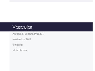 Vascular
Antonio E. Serrano PhD. MT.
Noviembre 2011
@Xideral
xideral.com
 