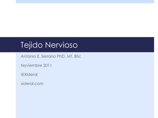 Tejido Nervioso
Antonio E. Serrano PhD. MT. BSc
Noviembre 2011
@Xideral
xideral.com
 