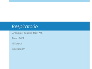 Respiratorio
Antonio E. Serrano PhD. MT.
Enero 2012
@Xideral
xideral.com
 