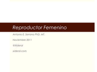 Reproductor Femenino
Antonio E. Serrano PhD. MT.
Noviembre 2011
@Xideral
xideral.com
 