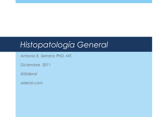 Histopatología General
Antonio E. Serrano PhD. MT.
Diciembre 2011
@Xideral
xideral.com
 