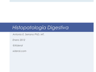 Histopatología Digestiva
Antonio E. Serrano PhD. MT.
Enero 2012
@Xideral
xideral.com
 