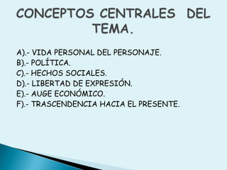 A).- VIDA PERSONAL DEL PERSONAJE.B).- POLÍTICA.C).- HECHOS SOCIALES.D).- LIBERTAD DE EXPRESIÓN.E).- AUGE ECONÓMICO.F).- TRASCENDENCIA HACIA EL PRESENTE.CONCEPTOS CENTRALES  DELTEMA.