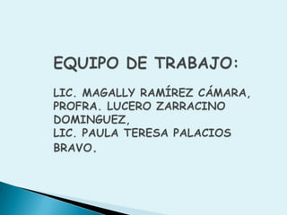EQUIPO DE TRABAJO:LIC. MAGALLY RAMÍREZ CÁMARA,PROFRA. LUCERO ZARRACINO DOMINGUEZ,LIC. PAULA TERESA PALACIOS BRAVO.