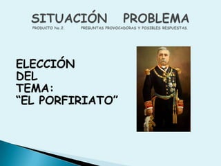 ELECCIÓN DEL TEMA:“EL PORFIRIATO”SITUACIÓN   PROBLEMAPRODUCTO No.2.          PREGUNTAS PROVOCADORAS Y POSIBLES RESPUESTAS. 