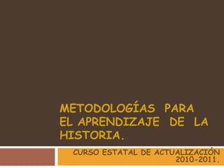 METODOLOGÍAS  PARA  EL APRENDIZAJE  DE  LA  HISTORIA. CURSO ESTATAL DE ACTUALIZACIÓN 2010-2011. 