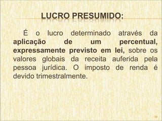 LUCRO PRESUMIDO:

   É o lucro determinado através da
aplicação       de      um   percentual,
expressamente previsto em lei, sobre os
valores globais da receita auferida pela
pessoa jurídica. O imposto de renda é
devido trimestralmente.




                                       68
 
