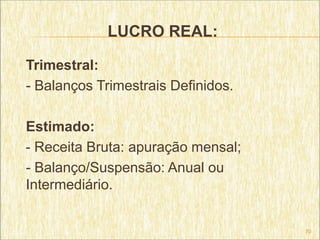 LUCRO REAL:

Trimestral:
- Balanços Trimestrais Definidos.

Estimado:
- Receita Bruta: apuração mensal;
- Balanço/Suspensão: Anual ou
Intermediário.


                                    70
 
