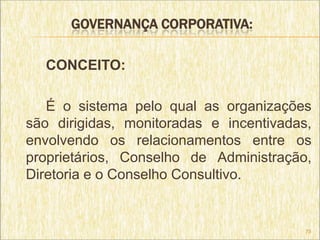 GOVERNANÇA CORPORATIVA:

  CONCEITO:

   É o sistema pelo qual as organizações
são dirigidas, monitoradas e incentivadas,
envolvendo os relacionamentos entre os
proprietários, Conselho de Administração,
Diretoria e o Conselho Consultivo.


                                         75
 