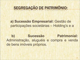 SEGREGAÇÃO DE PATRIMÔNIO:


  a) Sucessão Empresarial: Gestão de
  participações societárias – Holding’s e a

   b)       Sucessão         Patrimonial:
Administração, aluguéis e compra e venda
de bens imóveis próprios.


                                              38
 
