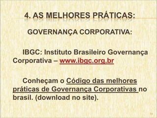 4. AS MELHORES PRÁTICAS:

    GOVERNANÇA CORPORATIVA:

  IBGC: Instituto Brasileiro Governança
Corporativa – www.ibgc.org.br

   Conheçam o Código das melhores
práticas de Governança Corporativas no
brasil. (download no site).

                                          74
 